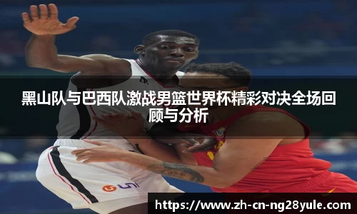 黑山队与巴西队激战男篮世界杯精彩对决全场回顾与分析